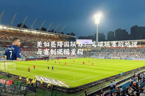 美加墨跨国联办:足球联赛的地理与赛制逻辑重构