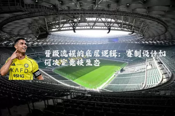 晋级流程的底层逻辑:赛制设计如何决定竞技生态