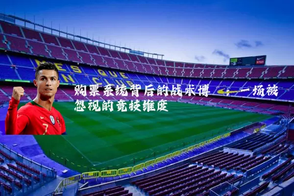 购票系统背后的战术博弈：一场被忽视的竞技维度