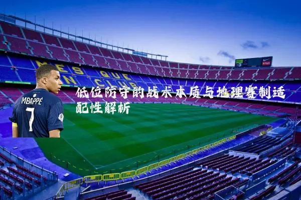 低位防守的战术本质与地理赛制适配性解析