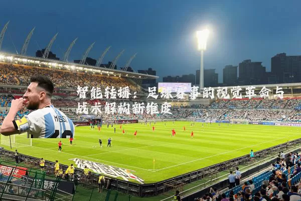 智能转播：足球赛事的视觉革命与战术解构新维度