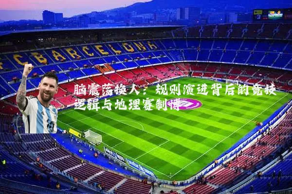 脑震荡换人：规则演进背后的竞技逻辑与地理赛制博弈