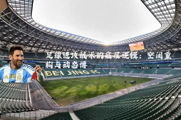 足球进攻战术的底层逻辑：空间重构与动态博弈