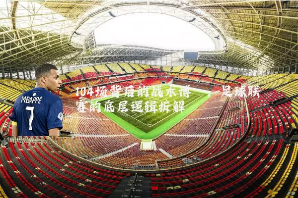 104场背后的战术博弈:足球联赛的底层逻辑拆解
