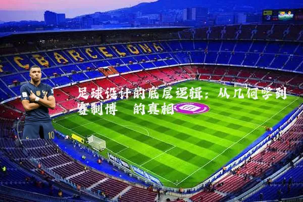 足球设计的底层逻辑：从几何学到赛制博弈的真相