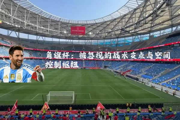 角旗杆:被忽视的战术支点与空间控制枢纽