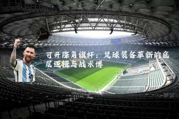可升降角旗杆：足球装备革新的底层逻辑与战术博弈