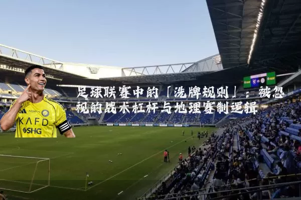 足球联赛中的「洗牌规则」:被忽视的战术杠杆与地理赛制逻辑