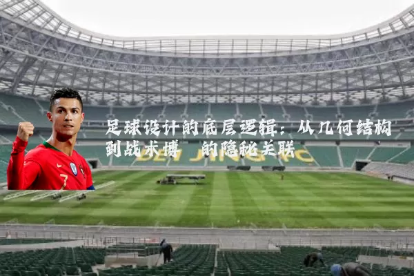 足球设计的底层逻辑：从几何结构到战术博弈的隐秘关联
